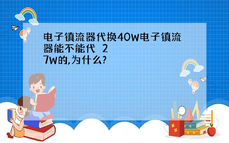 电子镇流器代换40W电子镇流器能不能代㬱27W的,为什么?