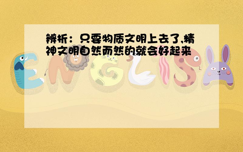 辨析：只要物质文明上去了,精神文明自然而然的就会好起来