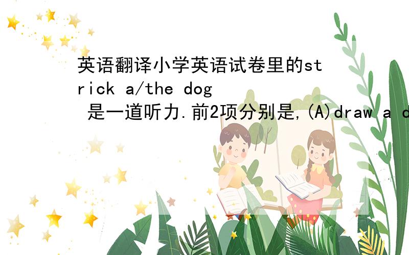 英语翻译小学英语试卷里的strick a/the dog 是一道听力.前2项分别是,(A)draw a dog ,(B)