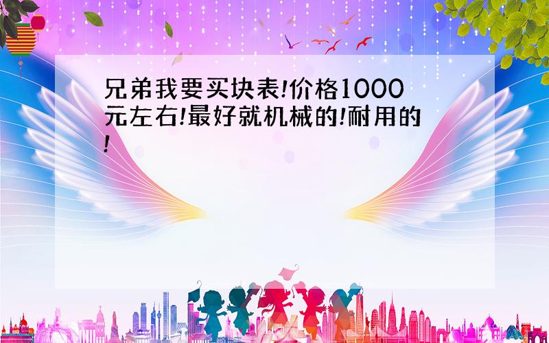 兄弟我要买块表!价格1000元左右!最好就机械的!耐用的!