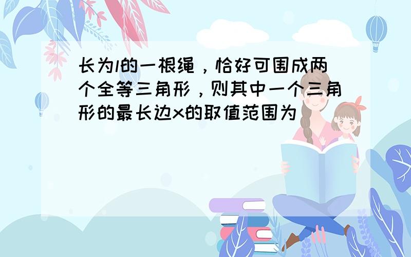 长为l的一根绳，恰好可围成两个全等三角形，则其中一个三角形的最长边x的取值范围为（　　）