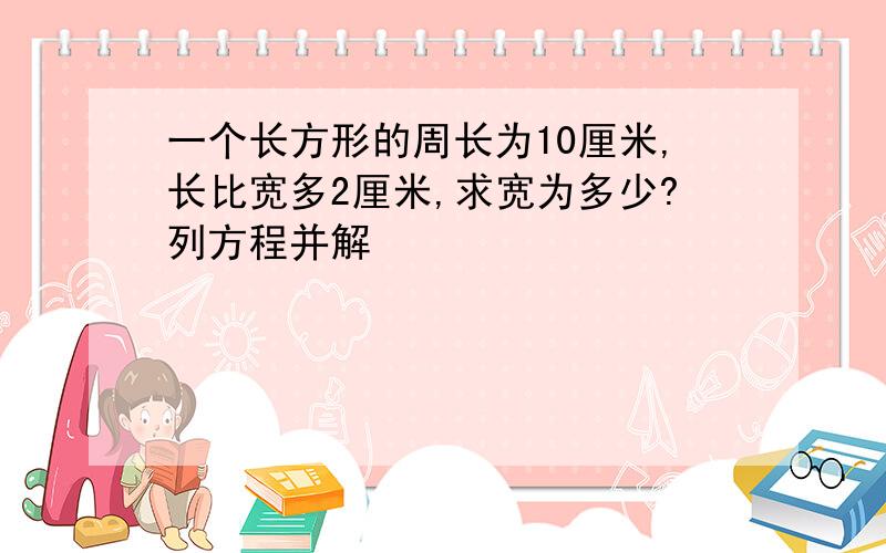 一个长方形的周长为10厘米,长比宽多2厘米,求宽为多少?列方程并解