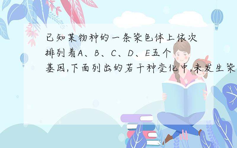 已知某物种的一条染色体上依次排列着A、B、C、D、E五个基因,下面列出的若干种变化中,未发生染色体结构变