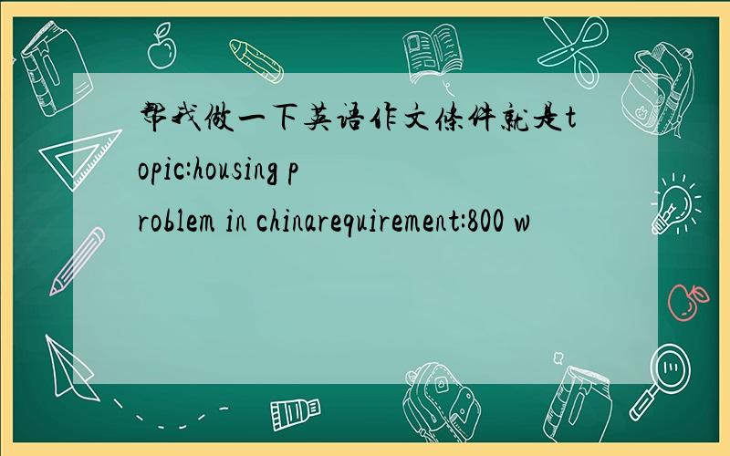 帮我做一下英语作文条件就是topic:housing problem in chinarequirement:800 w