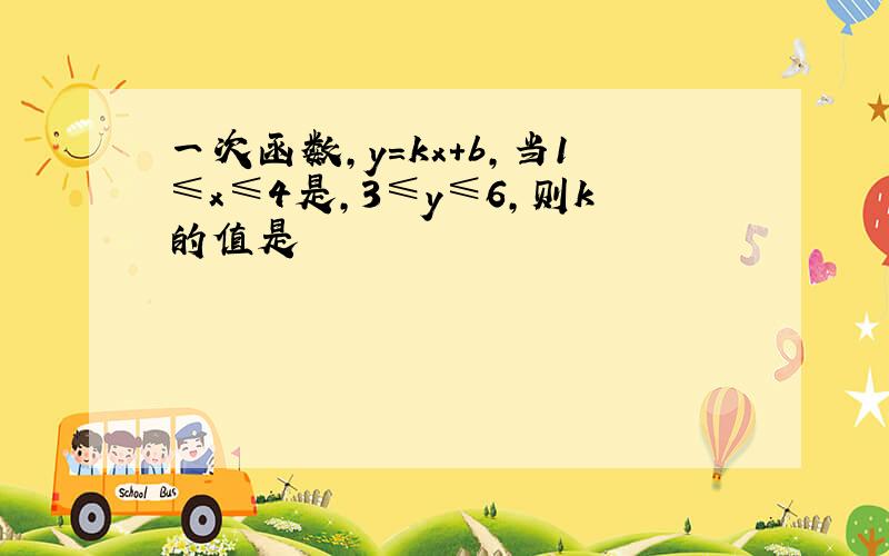 一次函数,y=kx+b,当1≤x≤4是,3≤y≤6,则k的值是