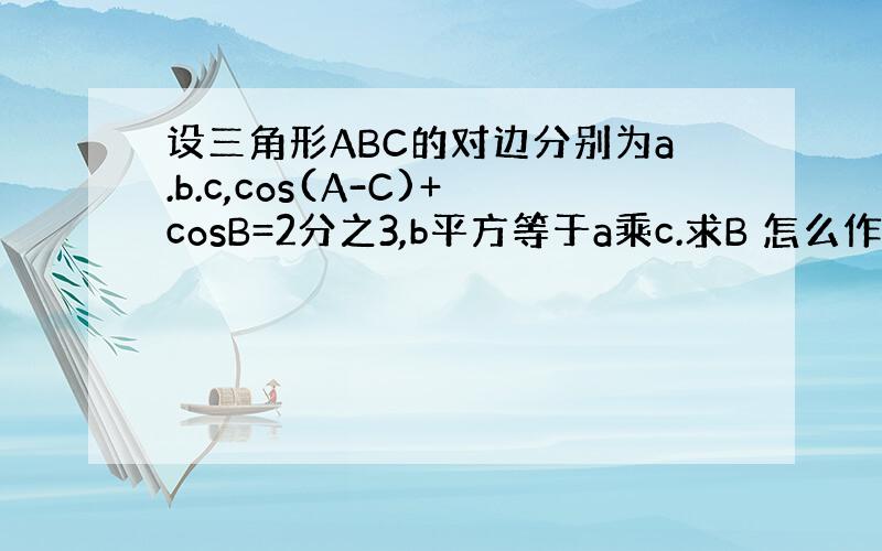 设三角形ABC的对边分别为a.b.c,cos(A-C)+cosB=2分之3,b平方等于a乘c.求B 怎么作