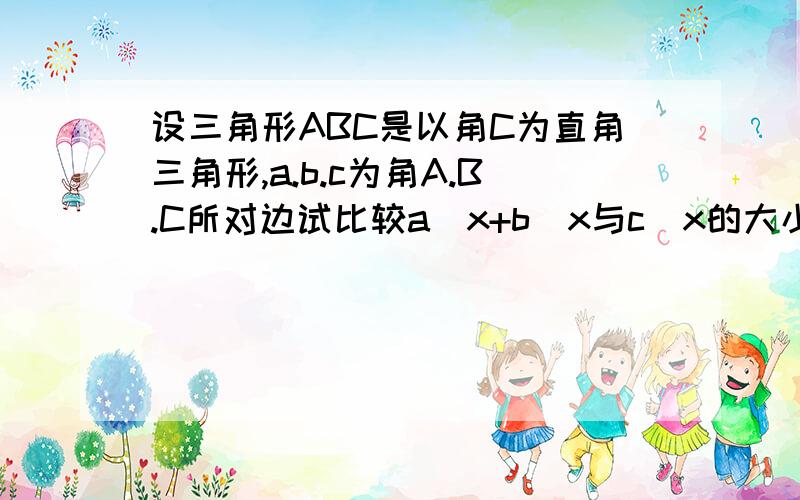 设三角形ABC是以角C为直角三角形,a.b.c为角A.B.C所对边试比较a^x+b^x与c^x的大小,并证明你的结论