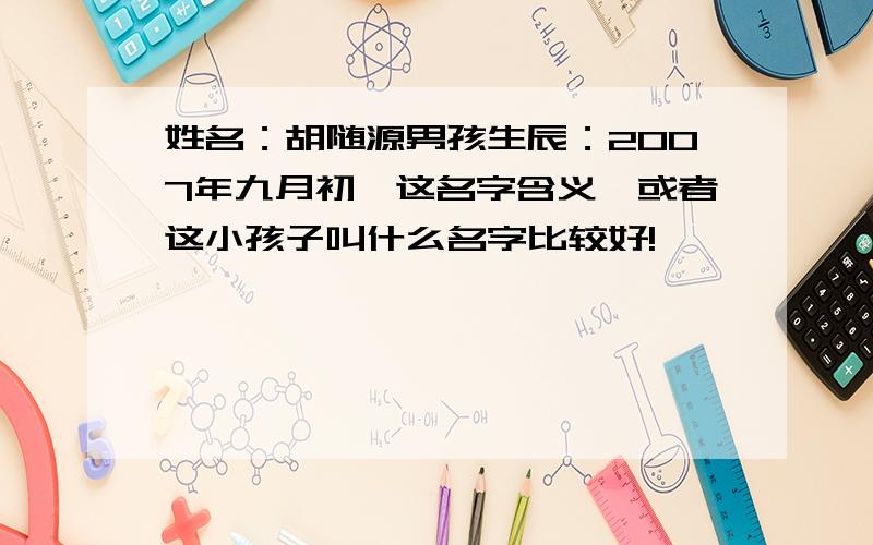 姓名：胡随源男孩生辰：2007年九月初一这名字含义,或者这小孩子叫什么名字比较好!