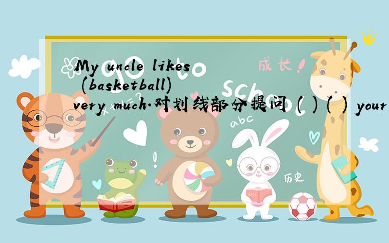 My uncle likes (basketball) very much.对划线部分提问 ( ) ( ) your u