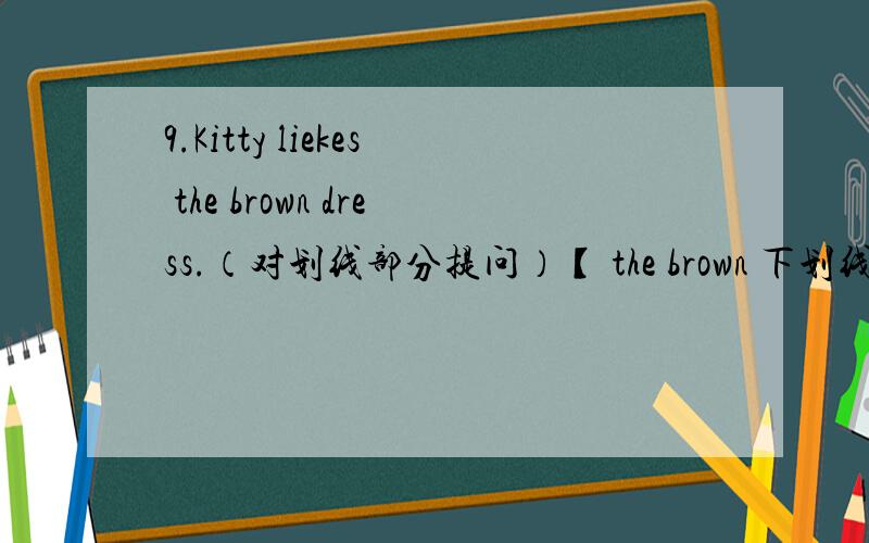 9.Kitty liekes the brown dress.（对划线部分提问）【 the brown 下划线】 ---