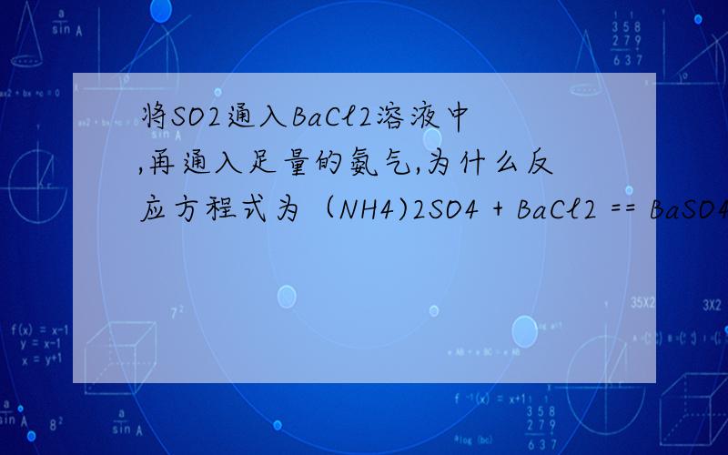 将SO2通入BaCl2溶液中,再通入足量的氨气,为什么反应方程式为（NH4)2SO4 + BaCl2 == BaSO4↓