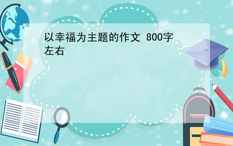 以幸福为主题的作文 800字左右