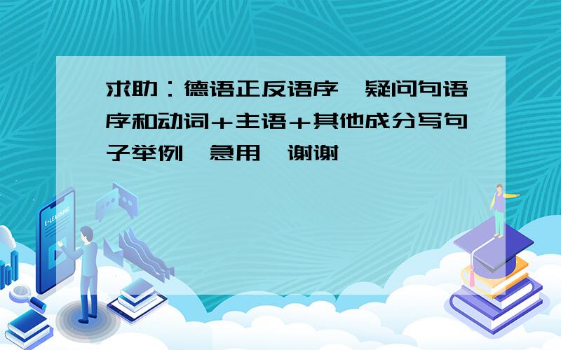 求助：德语正反语序、疑问句语序和动词＋主语＋其他成分写句子举例,急用,谢谢