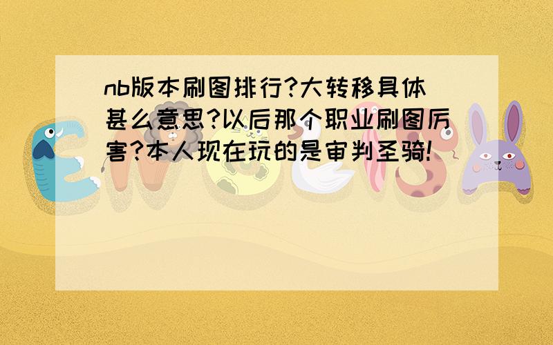 nb版本刷图排行?大转移具体甚么意思?以后那个职业刷图厉害?本人现在玩的是审判圣骑!