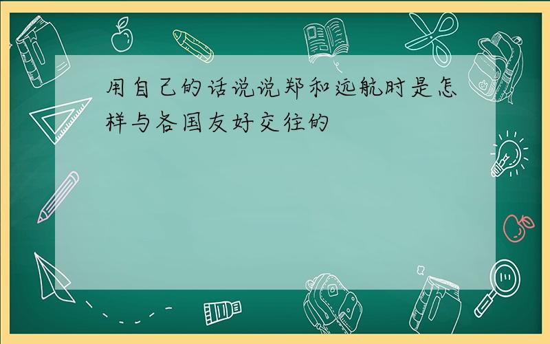 用自己的话说说郑和远航时是怎样与各国友好交往的