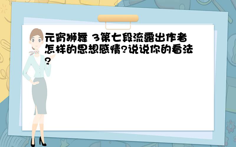 元宵狮舞 3第七段流露出作者怎样的思想感情?说说你的看法?