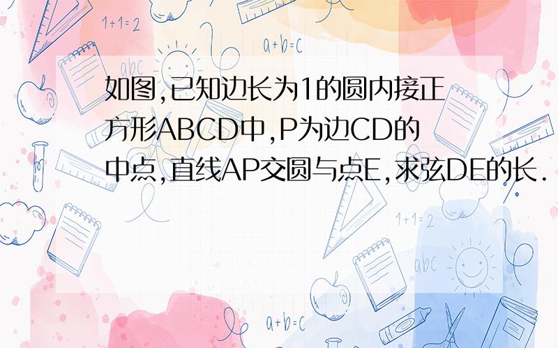 如图,已知边长为1的圆内接正方形ABCD中,P为边CD的中点,直线AP交圆与点E,求弦DE的长.