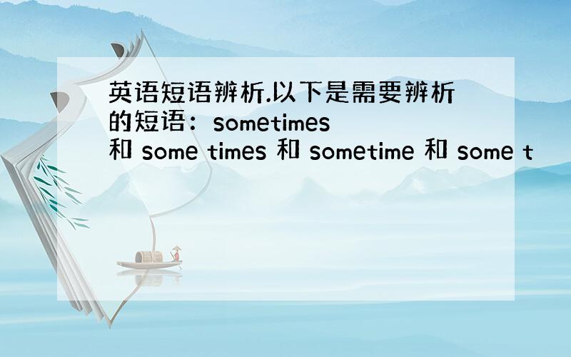 英语短语辨析.以下是需要辨析的短语：sometimes 和 some times 和 sometime 和 some t