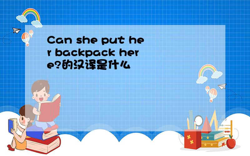 Can she put her backpack here?的汉译是什么