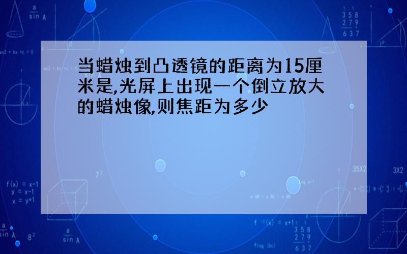 当蜡烛到凸透镜的距离为15厘米是,光屏上出现一个倒立放大的蜡烛像,则焦距为多少