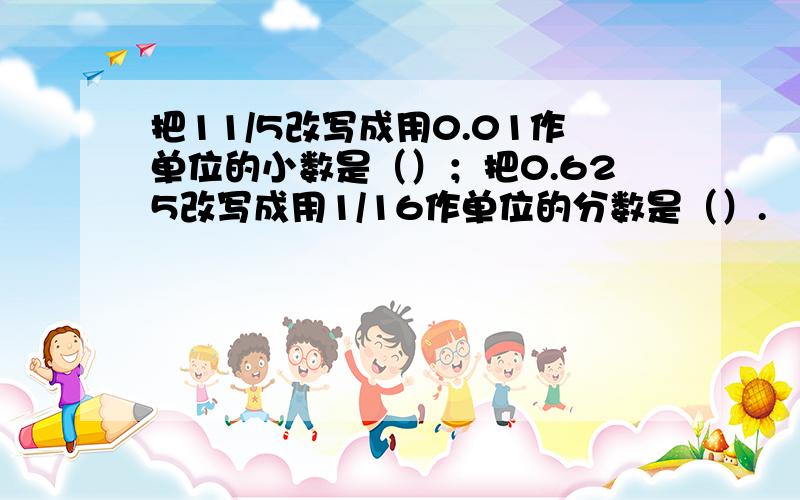 把11/5改写成用0.01作单位的小数是（）；把0.625改写成用1/16作单位的分数是（）.