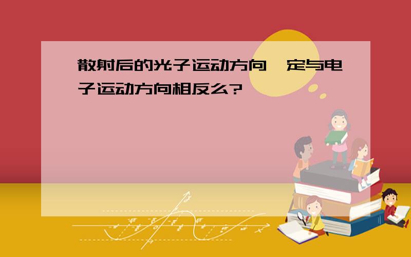 散射后的光子运动方向一定与电子运动方向相反么?