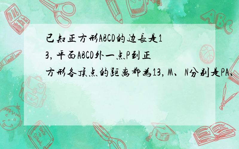 已知正方形ABCD的边长是13，平面ABCD外一点P到正方形各顶点的距离都为13，M、N分别是PA、BD上的点且PM：M