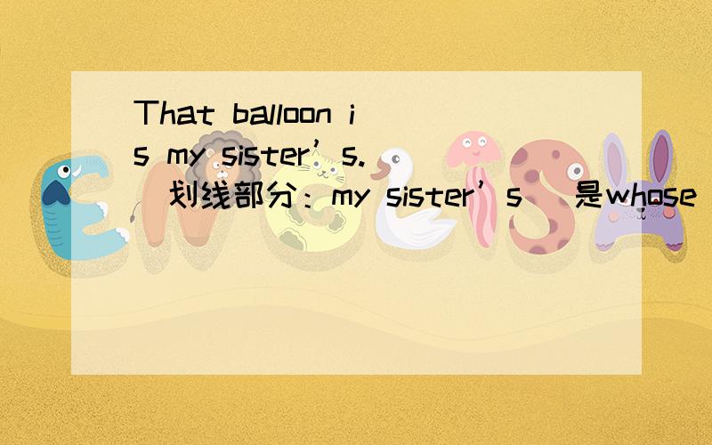 That balloon is my sister’s.(划线部分：my sister’s) 是whose balloo