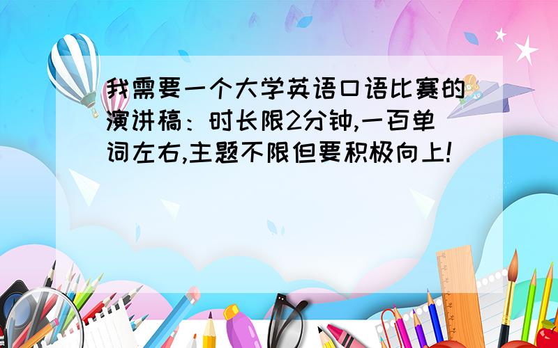 我需要一个大学英语口语比赛的演讲稿：时长限2分钟,一百单词左右,主题不限但要积极向上!