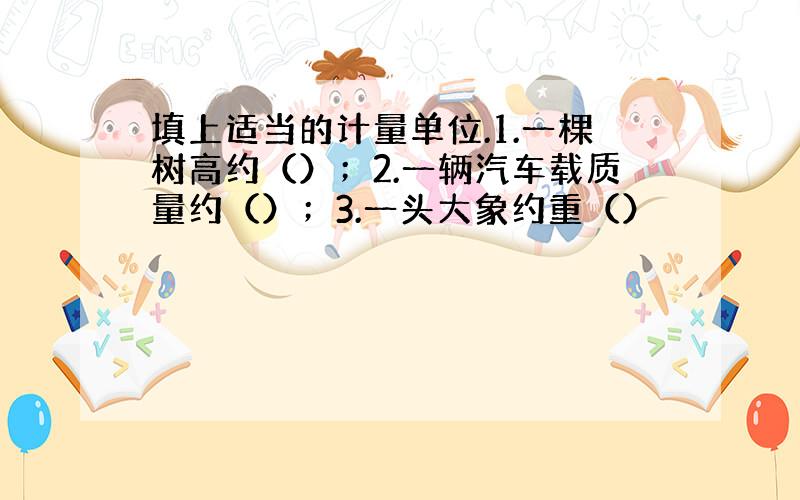 填上适当的计量单位.1.一棵树高约（）；2.一辆汽车载质量约（）；3.一头大象约重（）