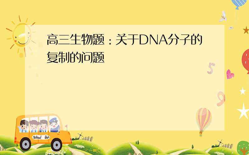 高三生物题：关于DNA分子的复制的问题