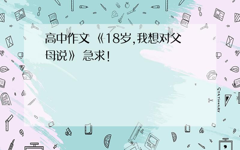 高中作文 《18岁,我想对父母说》 急求!