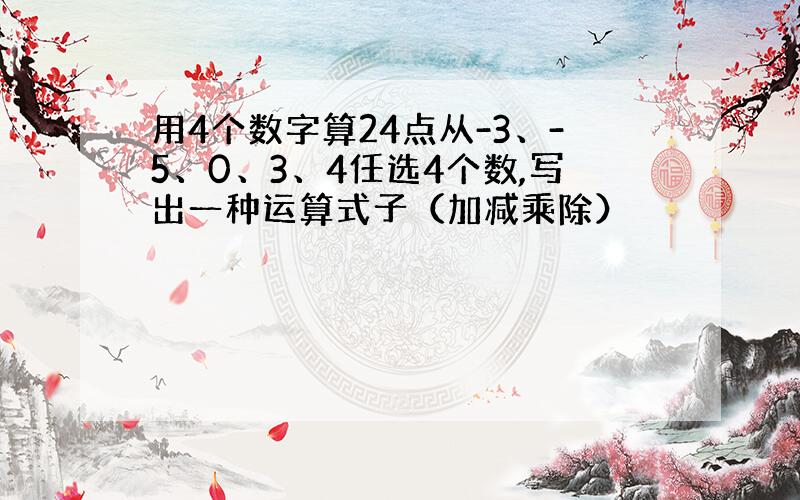 用4个数字算24点从-3、-5、0、3、4任选4个数,写出一种运算式子（加减乘除）