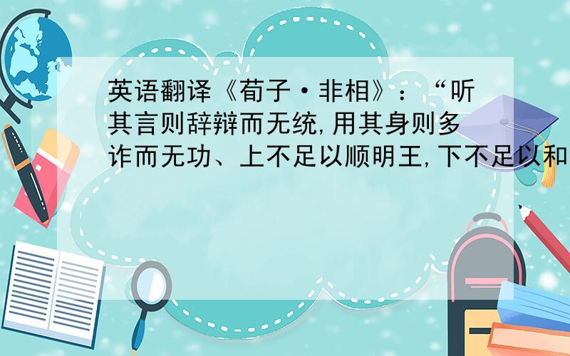 英语翻译《荀子·非相》：“听其言则辞辩而无统,用其身则多诈而无功、上不足以顺明王,下不足以和齐百姓；然而口舌之均,噡唯则