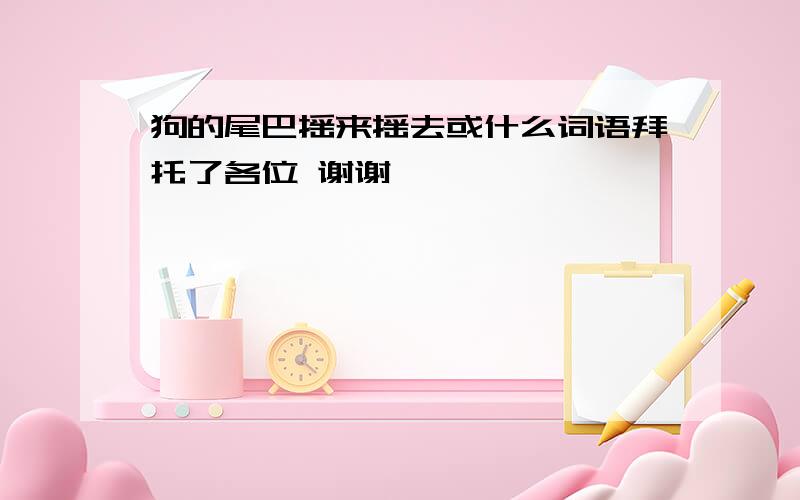 狗的尾巴摇来摇去或什么词语拜托了各位 谢谢