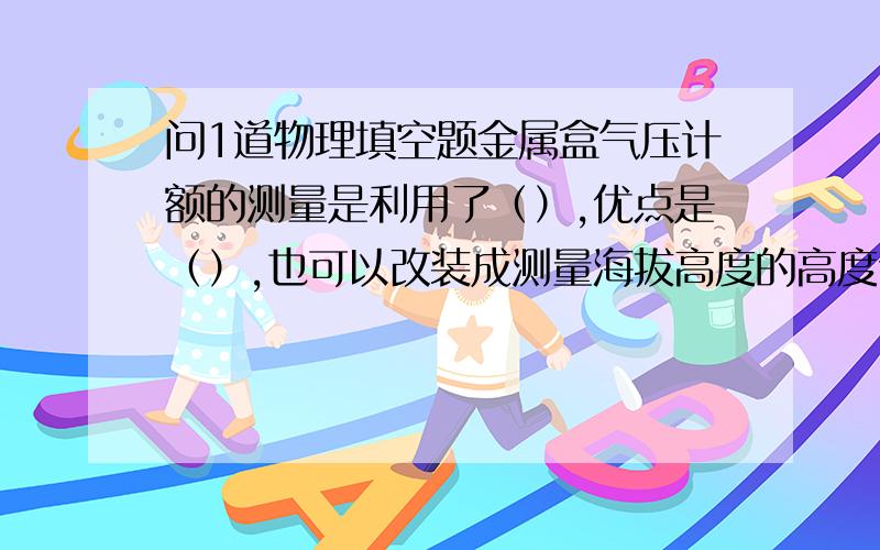 问1道物理填空题金属盒气压计额的测量是利用了（）,优点是（）,也可以改装成测量海拔高度的高度计