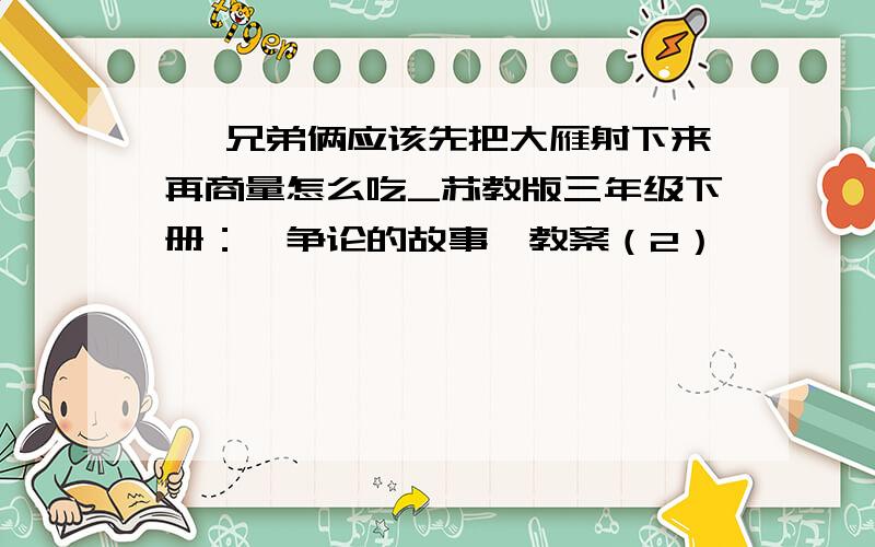 > 兄弟俩应该先把大雁射下来再商量怎么吃_苏教版三年级下册：《争论的故事》教案（2）