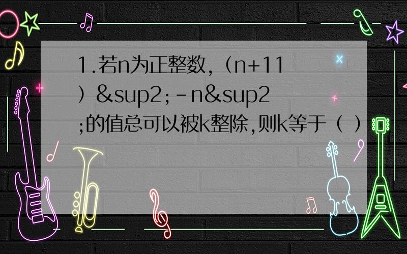 1.若n为正整数,（n+11）²-n²的值总可以被k整除,则k等于（ ）