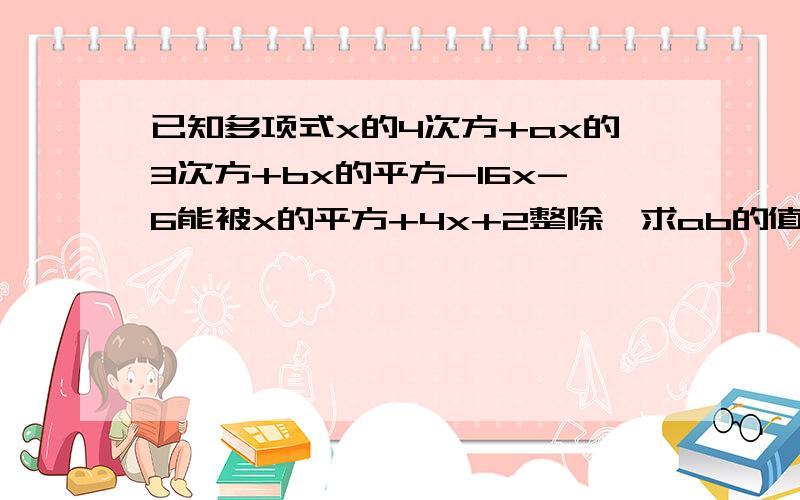 已知多项式x的4次方+ax的3次方+bx的平方-16x-6能被x的平方+4x+2整除,求ab的值