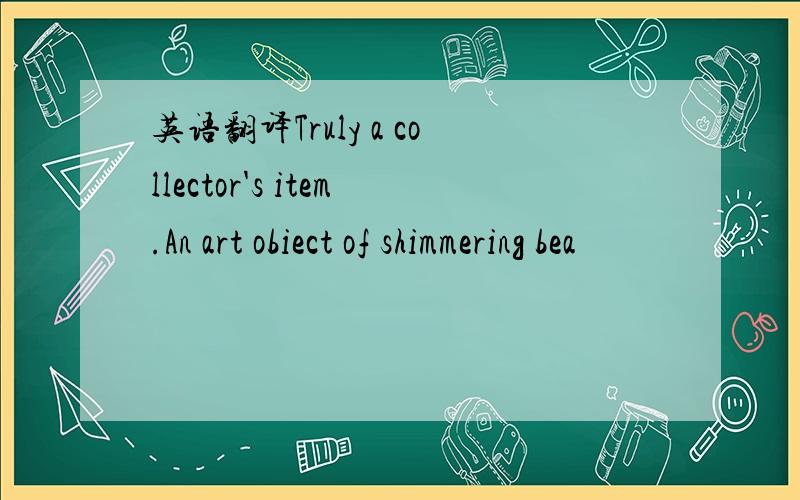 英语翻译Truly a collector's item.An art obiect of shimmering bea