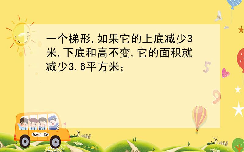 一个梯形,如果它的上底减少3米,下底和高不变,它的面积就减少3.6平方米；