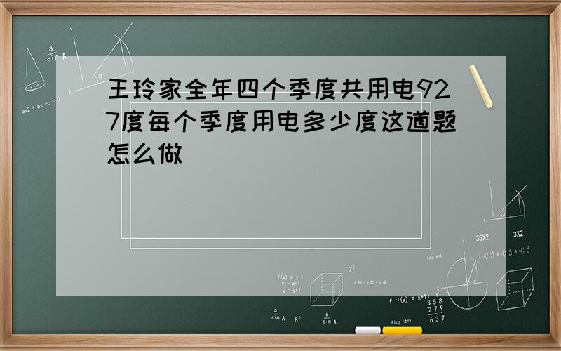 王玲家全年四个季度共用电927度每个季度用电多少度这道题怎么做