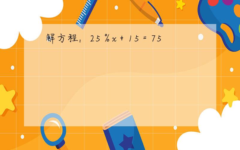 解方程：25％x＋15＝75