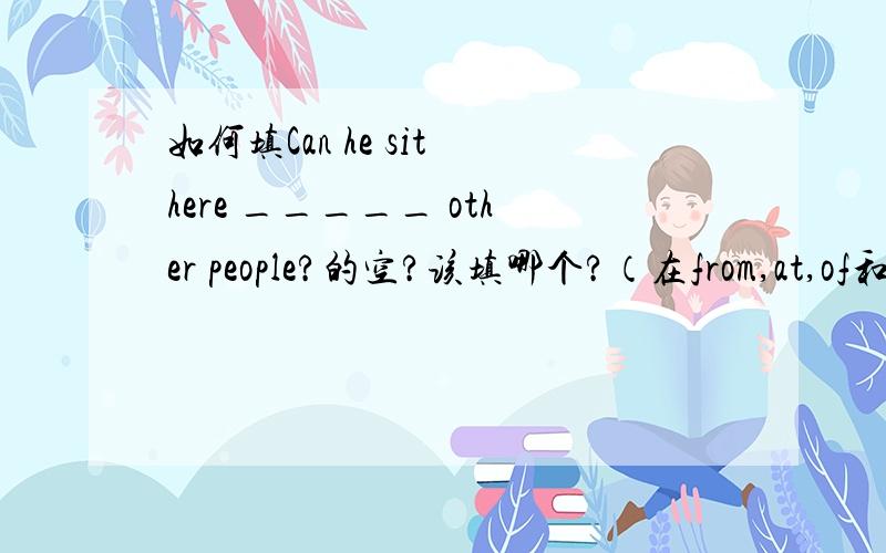 如何填Can he sit here _____ other people?的空?该填哪个?（在from,at,of和l