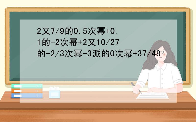 2又7/9的0.5次幂+0.1的-2次幂+2又10/27的-2/3次幂-3派的0次幂+37/48