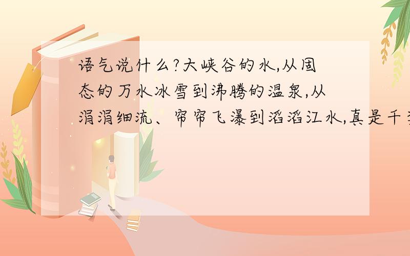 语气说什么?大峡谷的水,从固态的万水冰雪到沸腾的温泉,从涓涓细流、帘帘飞瀑到滔滔江水,真是千姿百态. 我要用（ ）的语气