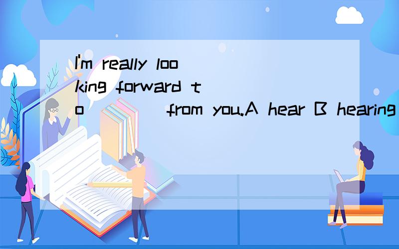 I'm really looking forward to ____from you.A hear B hearing