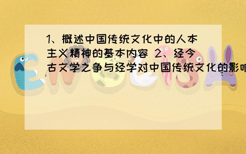 1、概述中国传统文化中的人本主义精神的基本内容 2、经今古文学之争与经学对中国传统文化的影响.3、简答