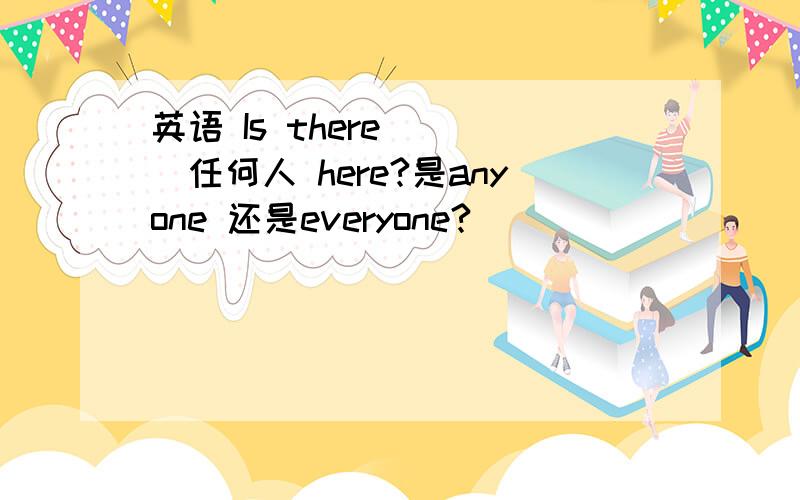 英语 Is there （ ）任何人 here?是anyone 还是everyone?