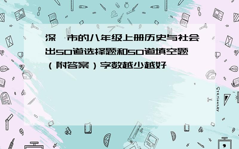 深圳市的八年级上册历史与社会出50道选择题和50道填空题（附答案）字数越少越好,